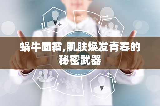 蜗牛面霜,肌肤焕发青春的秘密武器