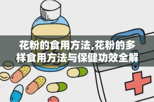 花粉的食用方法,花粉的多样食用方法与保健功效全解析