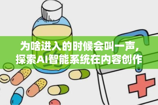 为啥进入的时候会叫一声,探索AI智能系统在内容创作中的应用与挑战