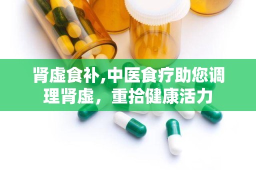 肾虚食补,中医食疗助您调理肾虚，重拾健康活力