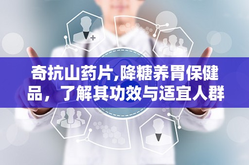 奇抗山药片,降糖养胃保健品，了解其功效与适宜人群