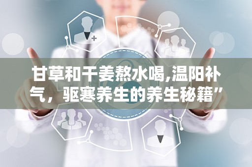 甘草和干姜熬水喝,温阳补气，驱寒养生的养生秘籍”