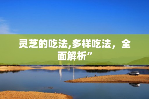 灵芝的吃法,多样吃法，全面解析”