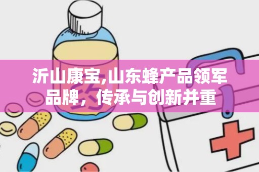 沂山康宝,山东蜂产品领军品牌，传承与创新并重