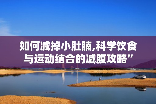 如何减掉小肚腩,科学饮食与运动结合的减腹攻略”