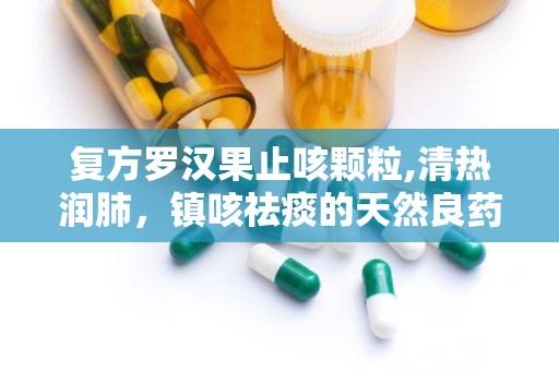复方罗汉果止咳颗粒,清热润肺，镇咳祛痰的天然良药”