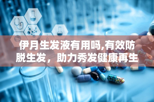 伊月生发液有用吗,有效防脱生发，助力秀发健康再生