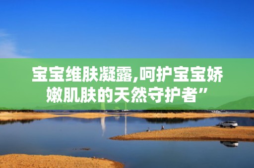 宝宝维肤凝露,呵护宝宝娇嫩肌肤的天然守护者”