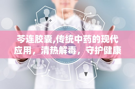 芩连胶囊,传统中药的现代应用，清热解毒，守护健康之道”