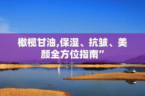 橄榄甘油,保湿、抗皱、美颜全方位指南”