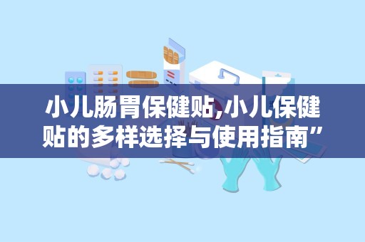 小儿肠胃保健贴,小儿保健贴的多样选择与使用指南”
