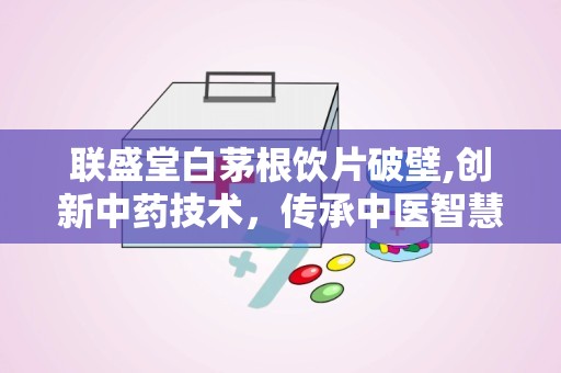 联盛堂白茅根饮片破壁,创新中药技术，传承中医智慧”