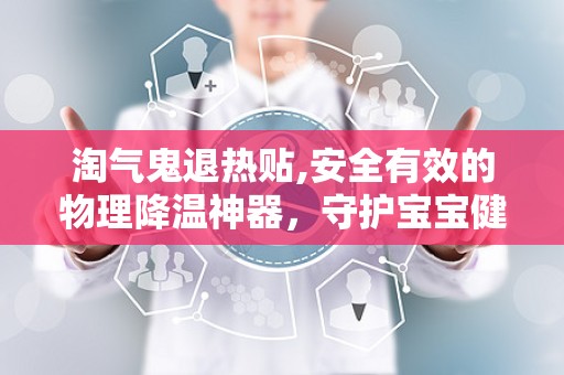 淘气鬼退热贴,安全有效的物理降温神器，守护宝宝健康无忧