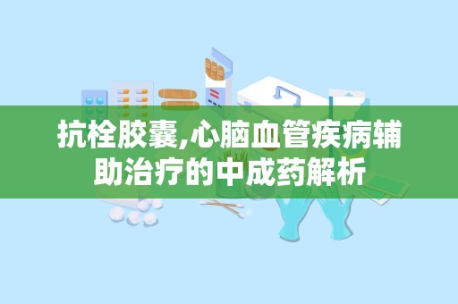 抗栓胶囊,心脑血管疾病辅助治疗的中成药解析