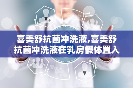 喜美舒抗菌冲洗液,喜美舒抗菌冲洗液在乳房假体置入术中的应用与效果分析