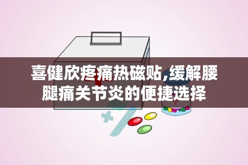 喜健欣疼痛热磁贴,缓解腰腿痛关节炎的便捷选择