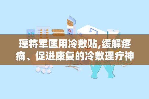 瑶将军医用冷敷贴,缓解疼痛、促进康复的冷敷理疗神器