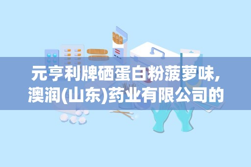 元亨利牌硒蛋白粉菠萝味,澳润(山东)药业有限公司的健康新选择”