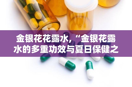 金银花花露水,“金银花露水的多重功效与夏日保健之道”