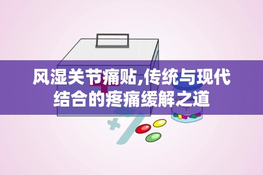 风湿关节痛贴,传统与现代结合的疼痛缓解之道