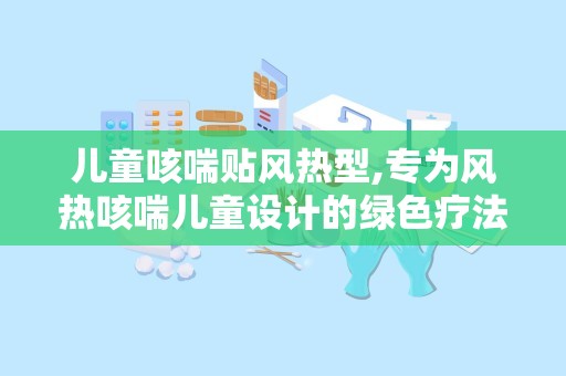 儿童咳喘贴风热型,专为风热咳喘儿童设计的绿色疗法”