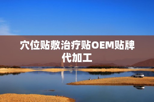 穴位贴敷治疗贴OEM贴牌代加工
