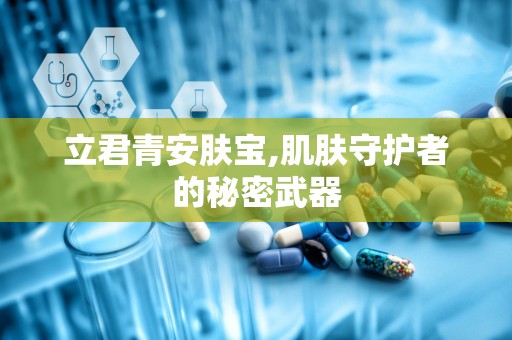 立君青安肤宝,肌肤守护者的秘密武器