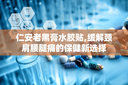 仁安老黑膏水胶贴,缓解颈肩腰腿痛的保健新选择