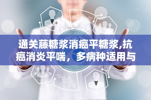 通关藤糖浆消癌平糖浆,抗癌消炎平喘，多病种适用与注意事项