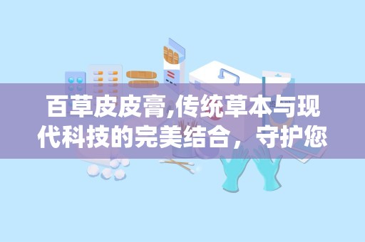 百草皮皮膏,传统草本与现代科技的完美结合，守护您的肌肤健康”