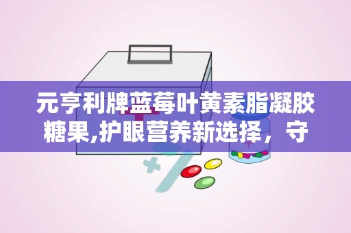 元亨利牌蓝莓叶黄素脂凝胶糖果,护眼营养新选择，守护视力健康