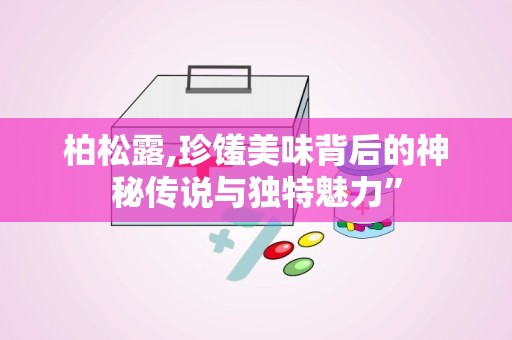 柏松露,珍馐美味背后的神秘传说与独特魅力”