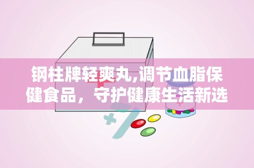 钢柱牌轻爽丸,调节血脂保健食品，守护健康生活新选择”