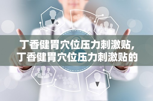 丁香健胃穴位压力刺激贴,丁香健胃穴位压力刺激贴的养生之道”