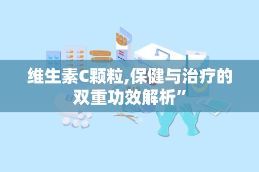 维生素C颗粒,保健与治疗的双重功效解析”