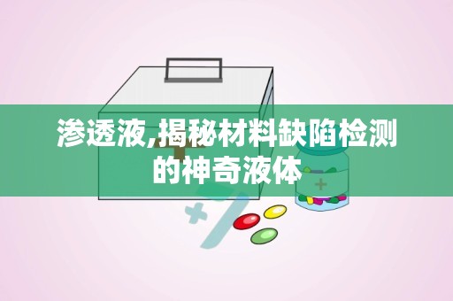 渗透液,揭秘材料缺陷检测的神奇液体