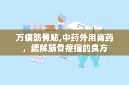 万痛筋骨贴,中药外用膏药，缓解筋骨疼痛的良方