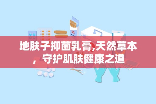 地肤子抑菌乳膏,天然草本，守护肌肤健康之道