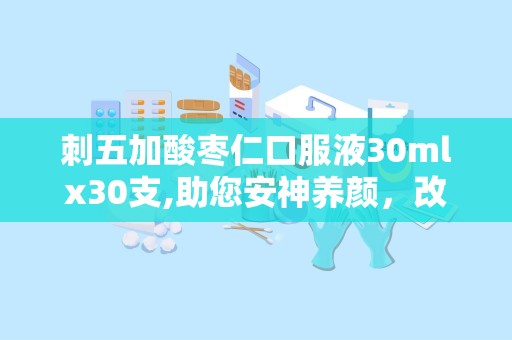 刺五加酸枣仁口服液30mlx30支,助您安神养颜，改善睡眠品质”