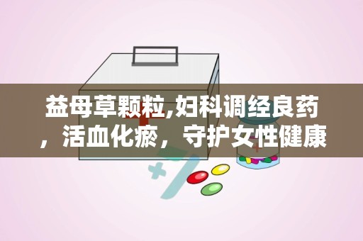 益母草颗粒,妇科调经良药，活血化瘀，守护女性健康