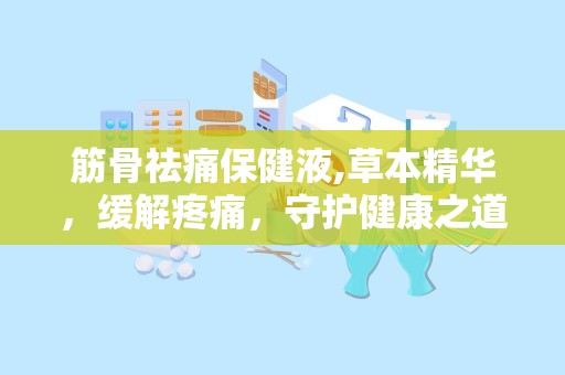 筋骨祛痛保健液,草本精华，缓解疼痛，守护健康之道
