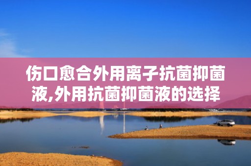 伤口愈合外用离孑抗菌抑菌液,外用抗菌抑菌液的选择与应用指南