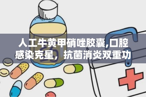 人工牛黄甲硝唑胶囊,口腔感染克星，抗菌消炎双重功效解析”