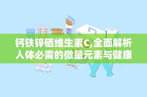 钙铁锌硒维生素C,全面解析人体必需的微量元素与健康益处”