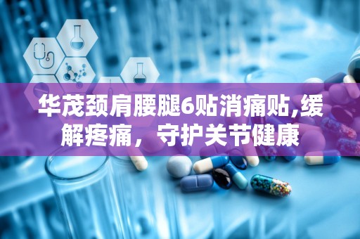 华茂颈肩腰腿6贴消痛贴,缓解疼痛，守护关节健康