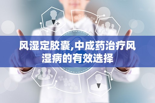 风湿定胶囊,中成药治疗风湿病的有效选择