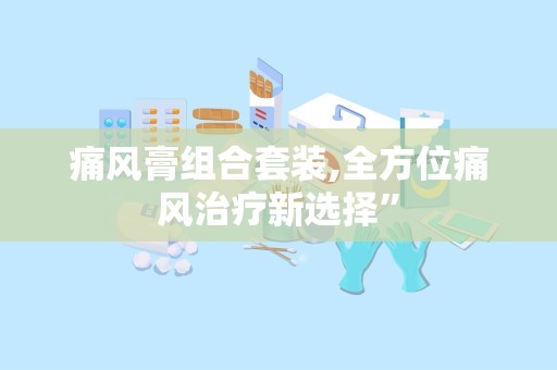 痛风膏组合套装,全方位痛风治疗新选择”