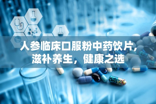 人参临床口服粉中药饮片,滋补养生，健康之选