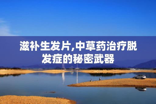 滋补生发片,中草药治疗脱发症的秘密武器