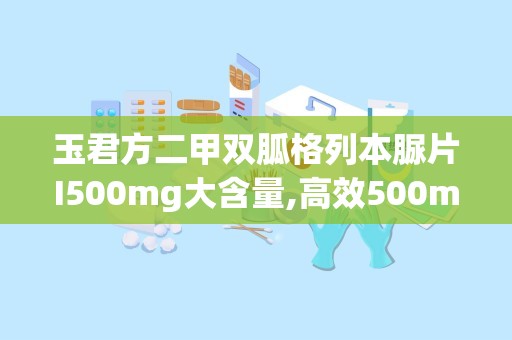 玉君方二甲双胍格列本脲片I500mg大含量,高效500mg含量，助力血糖稳定管理